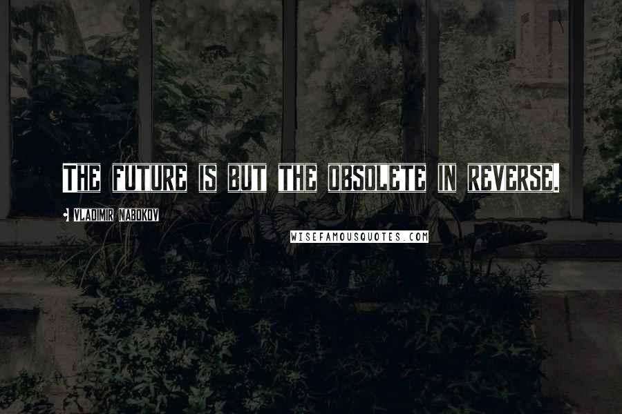 Vladimir Nabokov Quotes: The future is but the obsolete in reverse.