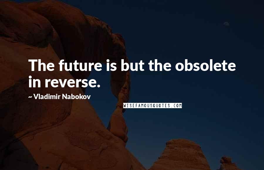 Vladimir Nabokov Quotes: The future is but the obsolete in reverse.