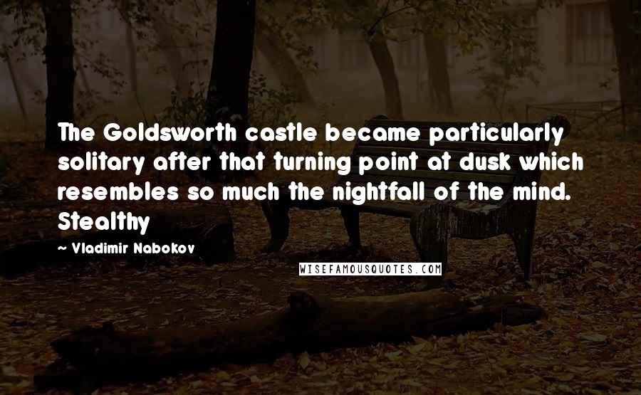 Vladimir Nabokov Quotes: The Goldsworth castle became particularly solitary after that turning point at dusk which resembles so much the nightfall of the mind. Stealthy