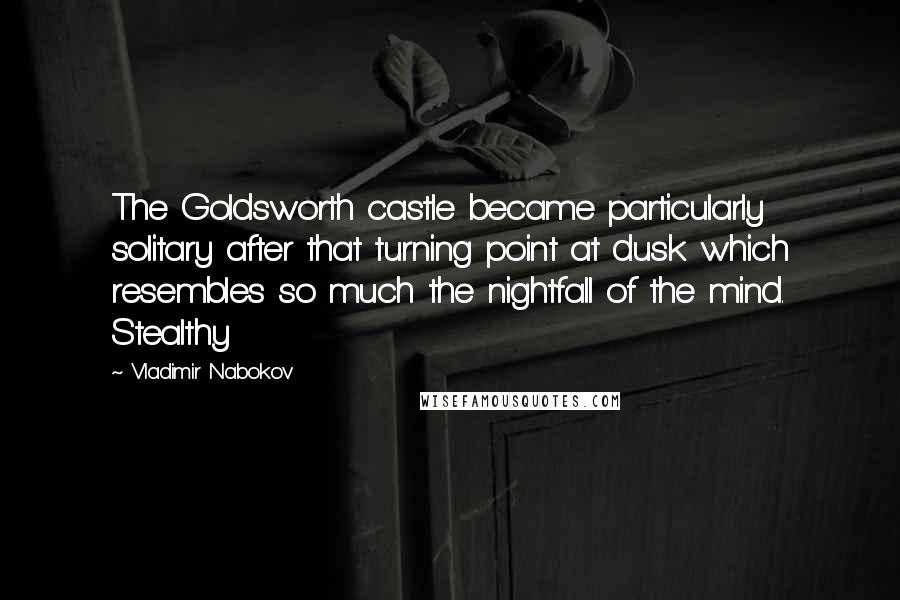 Vladimir Nabokov Quotes: The Goldsworth castle became particularly solitary after that turning point at dusk which resembles so much the nightfall of the mind. Stealthy