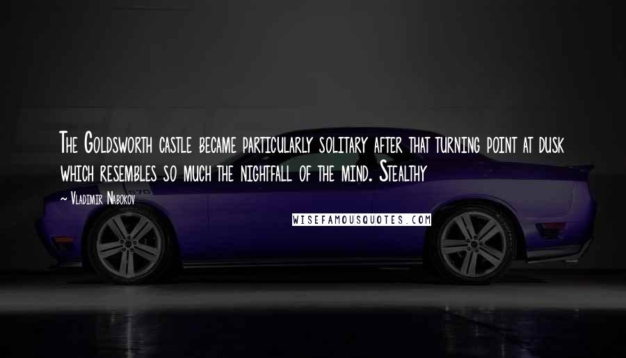 Vladimir Nabokov Quotes: The Goldsworth castle became particularly solitary after that turning point at dusk which resembles so much the nightfall of the mind. Stealthy
