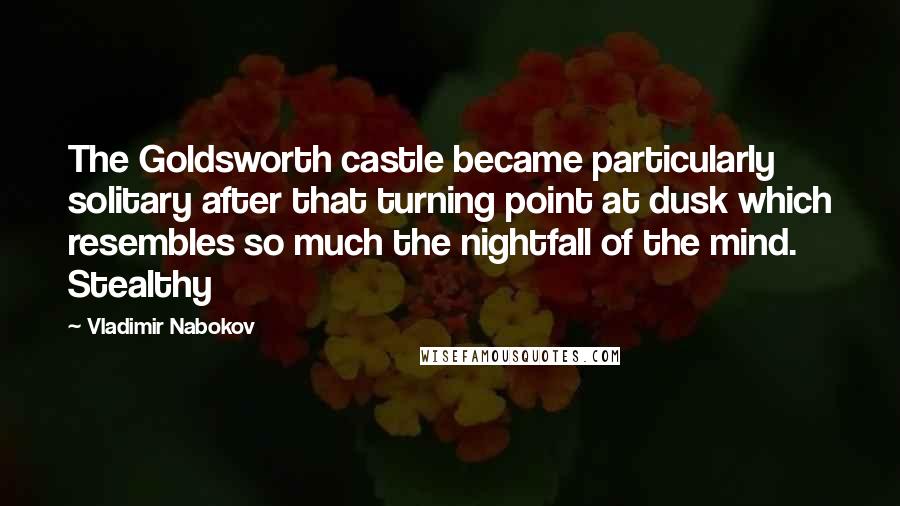 Vladimir Nabokov Quotes: The Goldsworth castle became particularly solitary after that turning point at dusk which resembles so much the nightfall of the mind. Stealthy