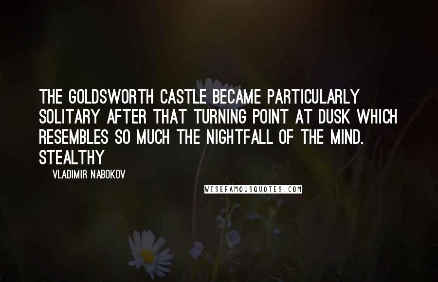 Vladimir Nabokov Quotes: The Goldsworth castle became particularly solitary after that turning point at dusk which resembles so much the nightfall of the mind. Stealthy