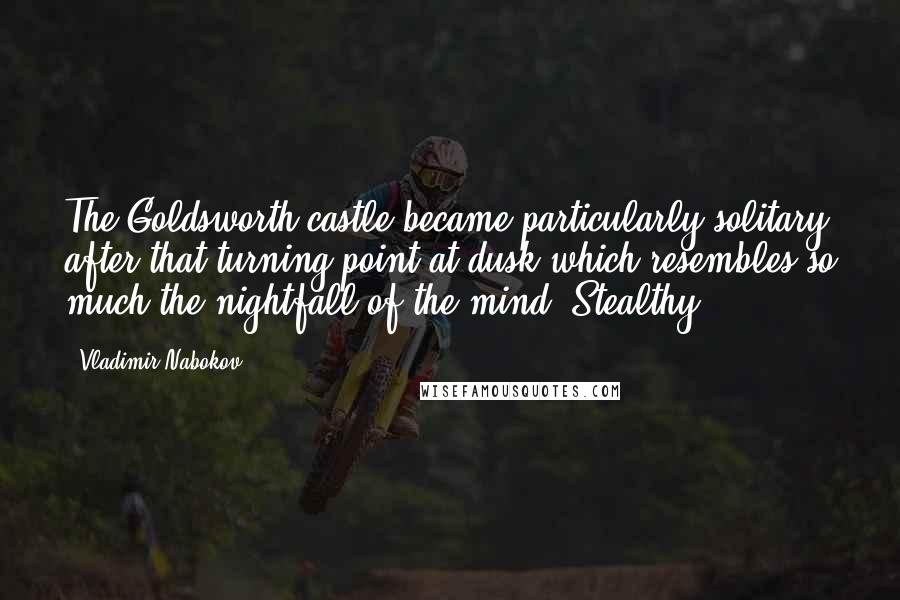 Vladimir Nabokov Quotes: The Goldsworth castle became particularly solitary after that turning point at dusk which resembles so much the nightfall of the mind. Stealthy
