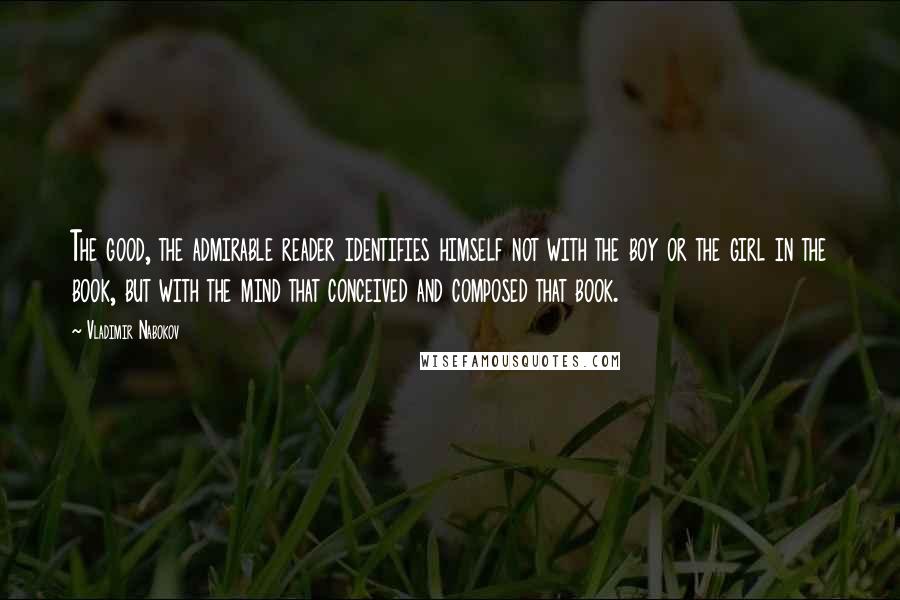 Vladimir Nabokov Quotes: The good, the admirable reader identifies himself not with the boy or the girl in the book, but with the mind that conceived and composed that book.