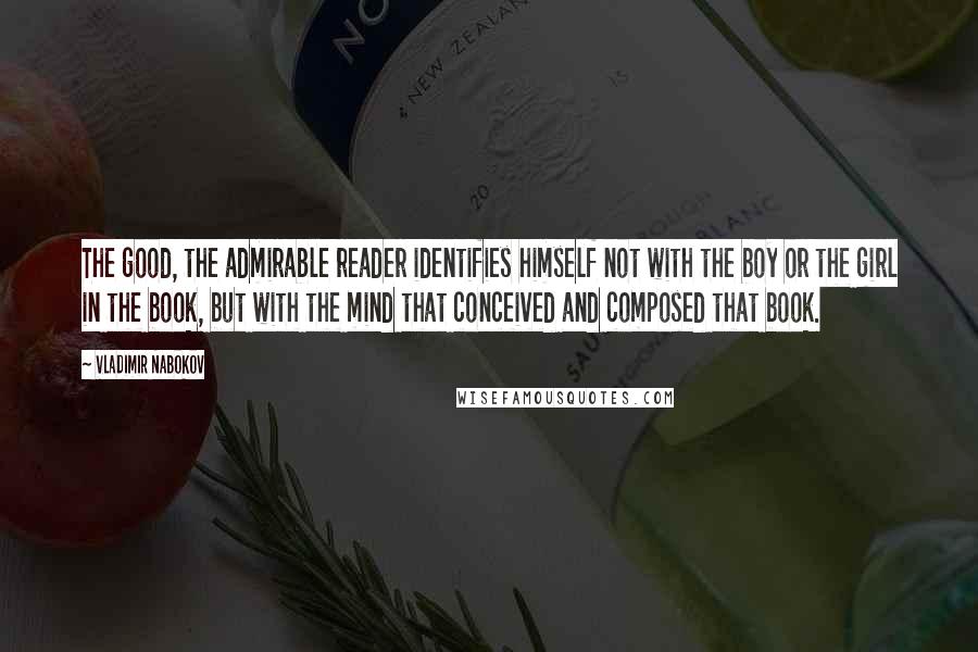 Vladimir Nabokov Quotes: The good, the admirable reader identifies himself not with the boy or the girl in the book, but with the mind that conceived and composed that book.