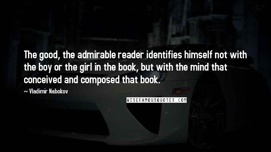 Vladimir Nabokov Quotes: The good, the admirable reader identifies himself not with the boy or the girl in the book, but with the mind that conceived and composed that book.