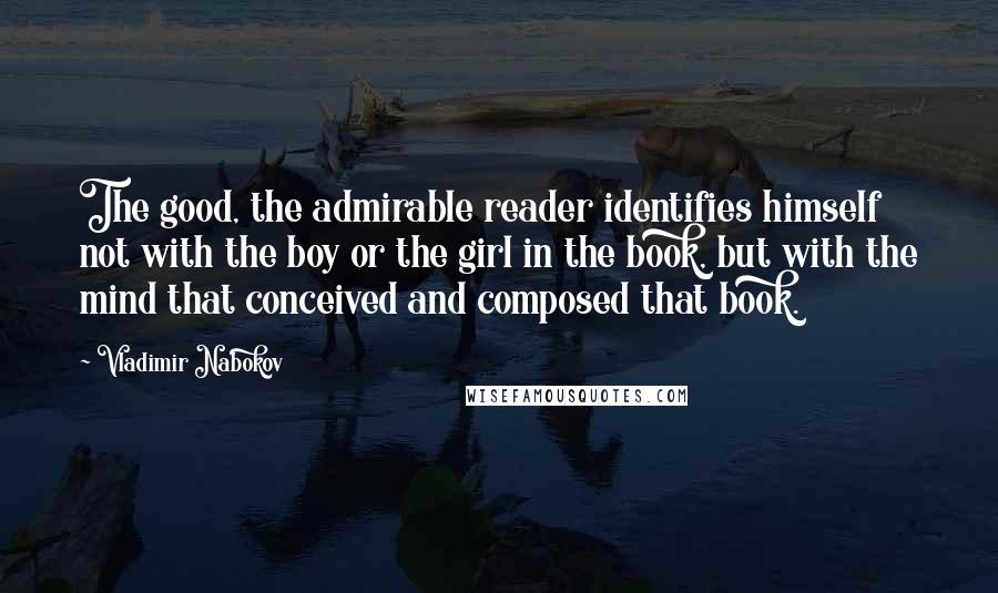 Vladimir Nabokov Quotes: The good, the admirable reader identifies himself not with the boy or the girl in the book, but with the mind that conceived and composed that book.