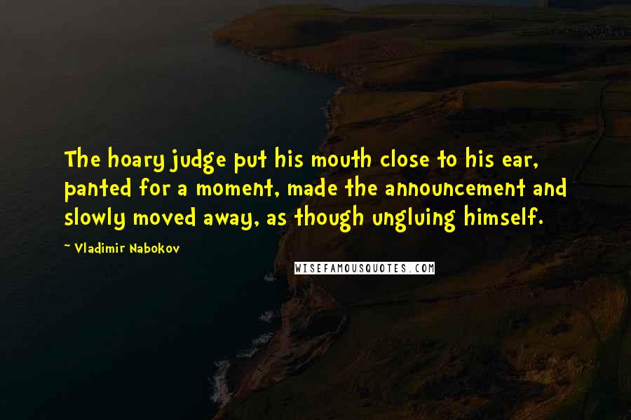 Vladimir Nabokov Quotes: The hoary judge put his mouth close to his ear, panted for a moment, made the announcement and slowly moved away, as though ungluing himself.