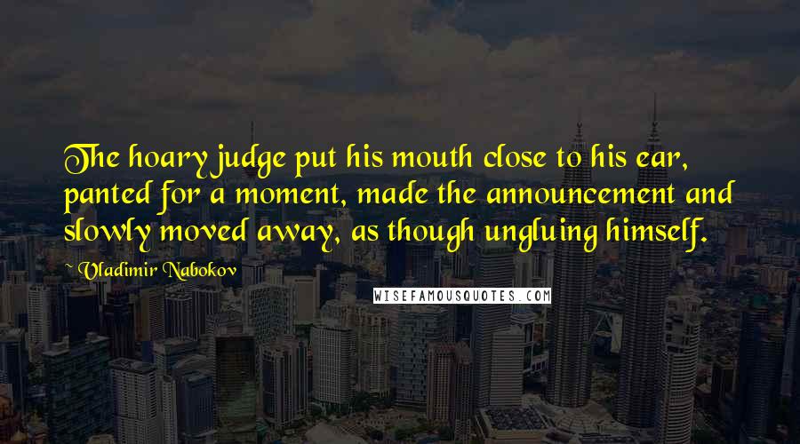 Vladimir Nabokov Quotes: The hoary judge put his mouth close to his ear, panted for a moment, made the announcement and slowly moved away, as though ungluing himself.