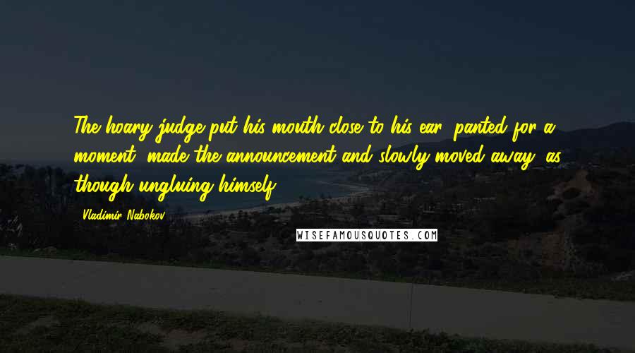 Vladimir Nabokov Quotes: The hoary judge put his mouth close to his ear, panted for a moment, made the announcement and slowly moved away, as though ungluing himself.