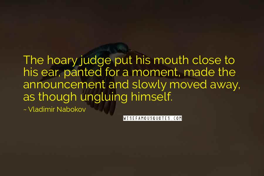 Vladimir Nabokov Quotes: The hoary judge put his mouth close to his ear, panted for a moment, made the announcement and slowly moved away, as though ungluing himself.