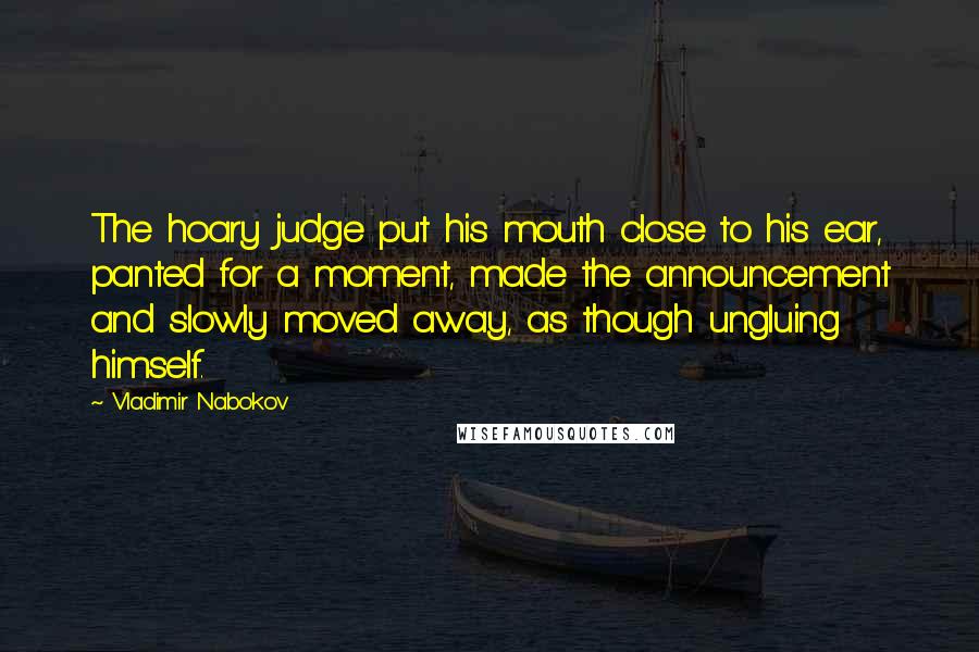 Vladimir Nabokov Quotes: The hoary judge put his mouth close to his ear, panted for a moment, made the announcement and slowly moved away, as though ungluing himself.