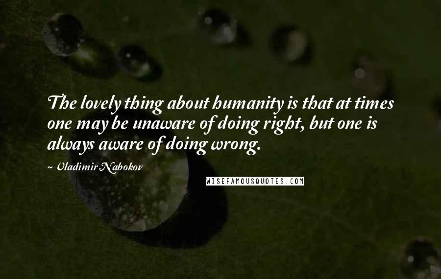 Vladimir Nabokov Quotes: The lovely thing about humanity is that at times one may be unaware of doing right, but one is always aware of doing wrong.