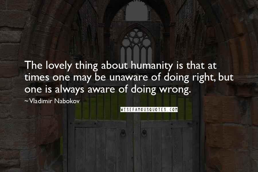 Vladimir Nabokov Quotes: The lovely thing about humanity is that at times one may be unaware of doing right, but one is always aware of doing wrong.