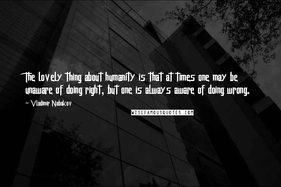 Vladimir Nabokov Quotes: The lovely thing about humanity is that at times one may be unaware of doing right, but one is always aware of doing wrong.