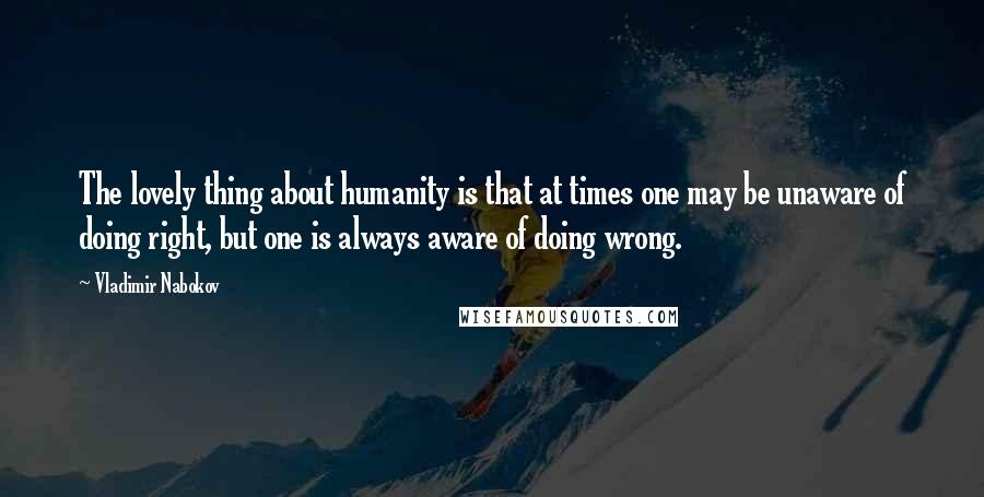 Vladimir Nabokov Quotes: The lovely thing about humanity is that at times one may be unaware of doing right, but one is always aware of doing wrong.
