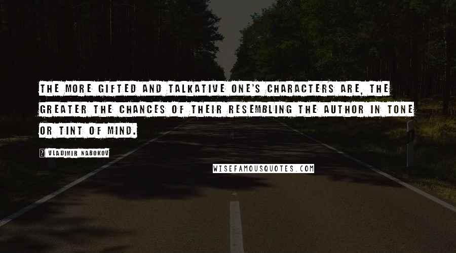 Vladimir Nabokov Quotes: The more gifted and talkative one's characters are, the greater the chances of their resembling the author in tone or tint of mind.