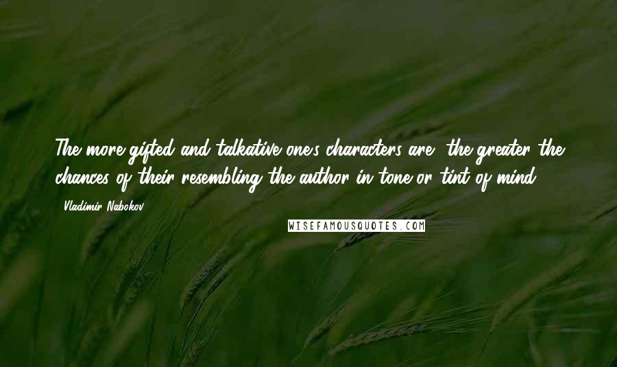 Vladimir Nabokov Quotes: The more gifted and talkative one's characters are, the greater the chances of their resembling the author in tone or tint of mind.