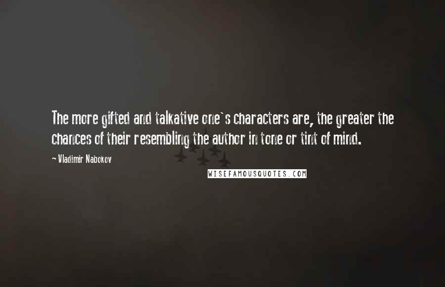 Vladimir Nabokov Quotes: The more gifted and talkative one's characters are, the greater the chances of their resembling the author in tone or tint of mind.