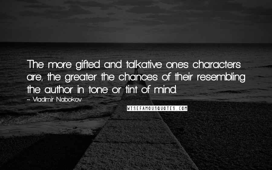 Vladimir Nabokov Quotes: The more gifted and talkative one's characters are, the greater the chances of their resembling the author in tone or tint of mind.