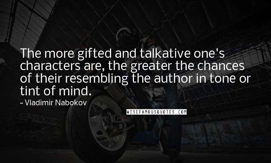 Vladimir Nabokov Quotes: The more gifted and talkative one's characters are, the greater the chances of their resembling the author in tone or tint of mind.