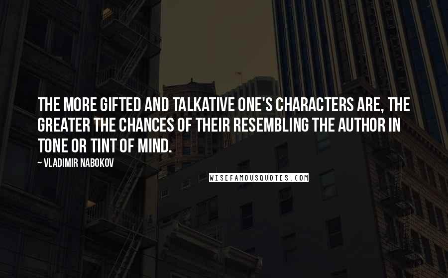 Vladimir Nabokov Quotes: The more gifted and talkative one's characters are, the greater the chances of their resembling the author in tone or tint of mind.