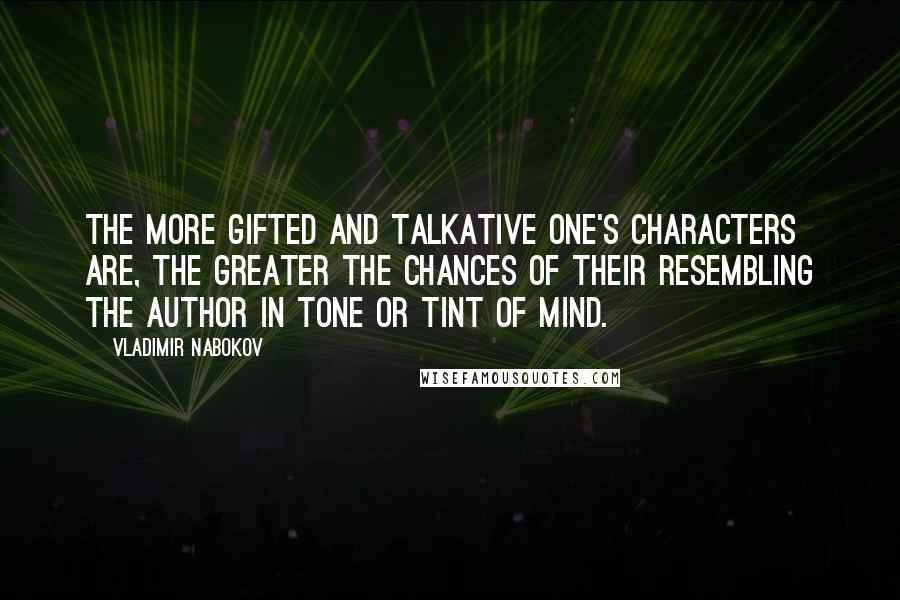 Vladimir Nabokov Quotes: The more gifted and talkative one's characters are, the greater the chances of their resembling the author in tone or tint of mind.