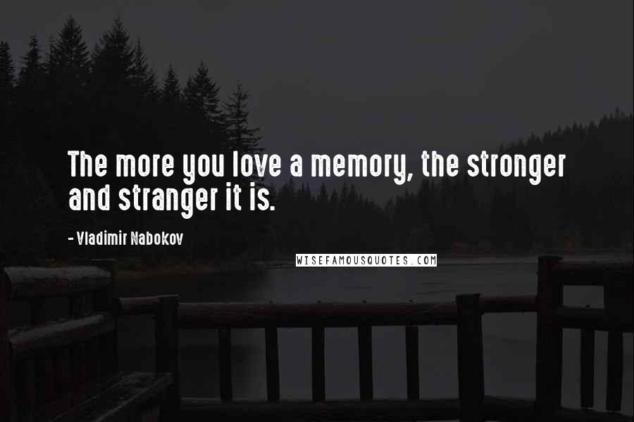 Vladimir Nabokov Quotes: The more you love a memory, the stronger and stranger it is.