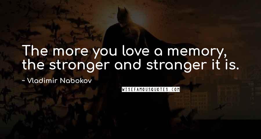 Vladimir Nabokov Quotes: The more you love a memory, the stronger and stranger it is.