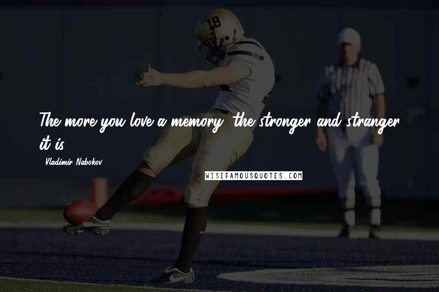 Vladimir Nabokov Quotes: The more you love a memory, the stronger and stranger it is.