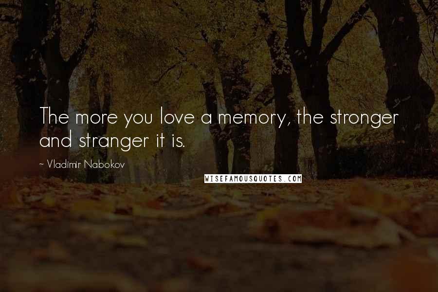 Vladimir Nabokov Quotes: The more you love a memory, the stronger and stranger it is.