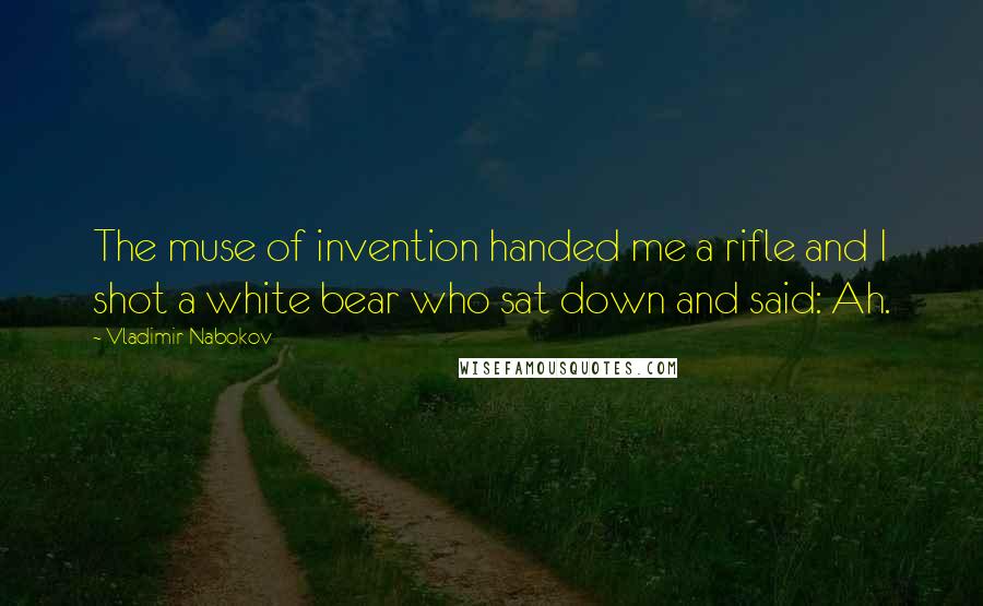 Vladimir Nabokov Quotes: The muse of invention handed me a rifle and I shot a white bear who sat down and said: Ah.