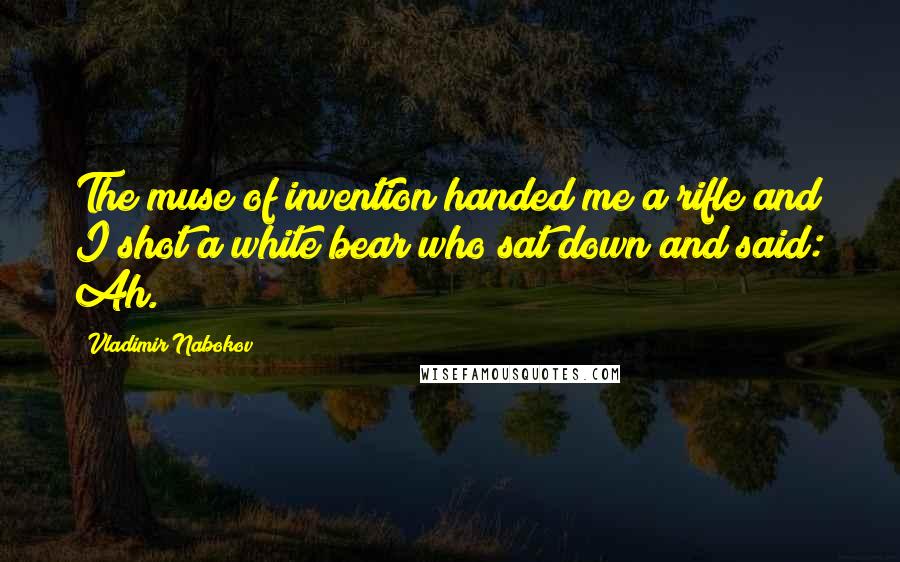 Vladimir Nabokov Quotes: The muse of invention handed me a rifle and I shot a white bear who sat down and said: Ah.