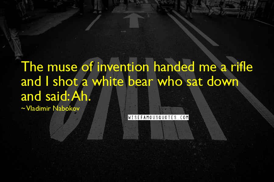Vladimir Nabokov Quotes: The muse of invention handed me a rifle and I shot a white bear who sat down and said: Ah.