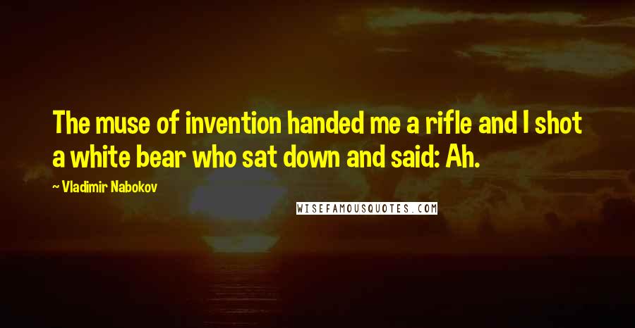 Vladimir Nabokov Quotes: The muse of invention handed me a rifle and I shot a white bear who sat down and said: Ah.