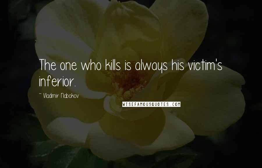 Vladimir Nabokov Quotes: The one who kills is always his victim's inferior.