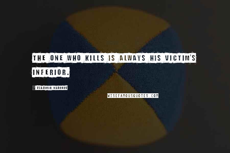 Vladimir Nabokov Quotes: The one who kills is always his victim's inferior.