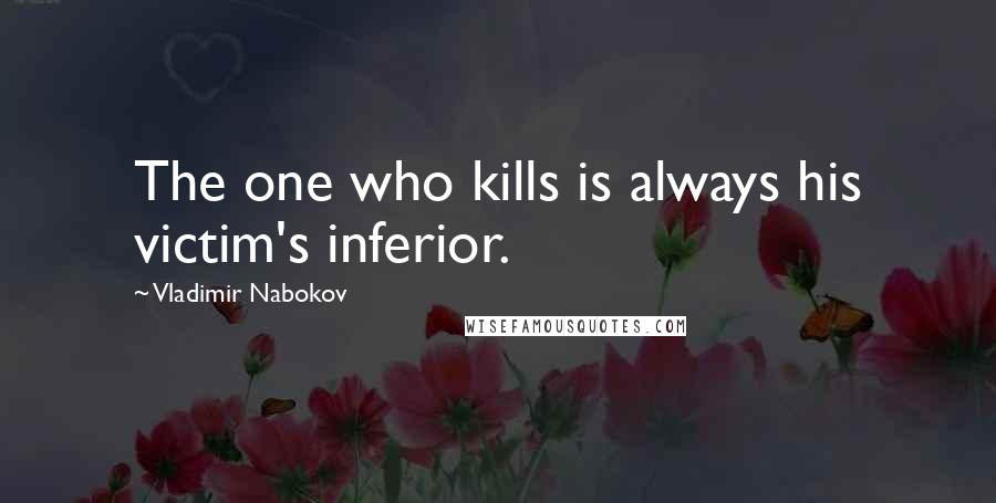 Vladimir Nabokov Quotes: The one who kills is always his victim's inferior.