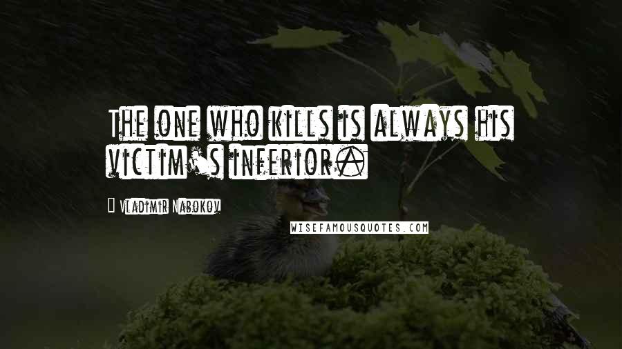 Vladimir Nabokov Quotes: The one who kills is always his victim's inferior.