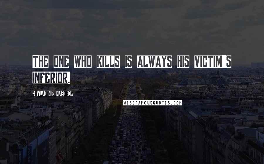 Vladimir Nabokov Quotes: The one who kills is always his victim's inferior.