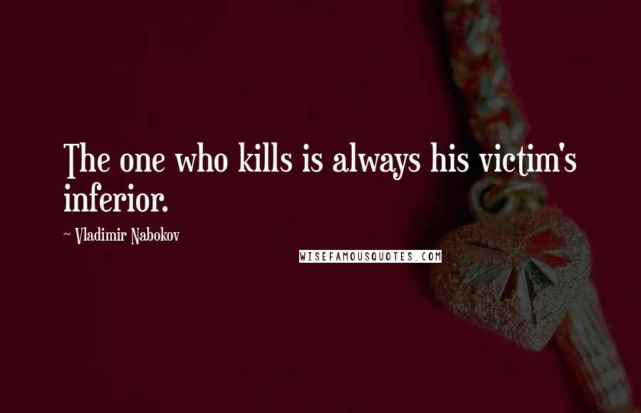 Vladimir Nabokov Quotes: The one who kills is always his victim's inferior.