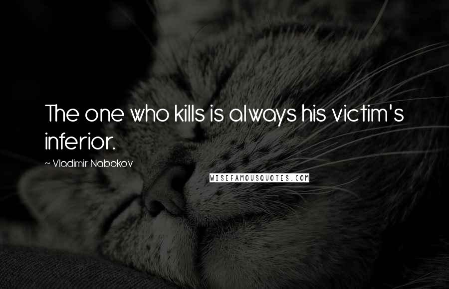 Vladimir Nabokov Quotes: The one who kills is always his victim's inferior.