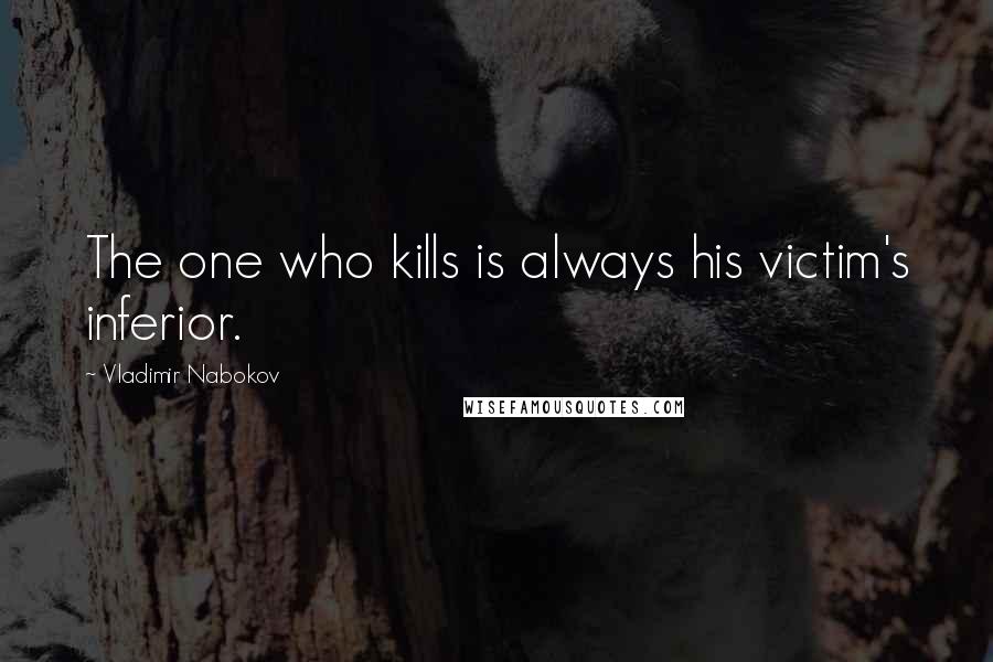 Vladimir Nabokov Quotes: The one who kills is always his victim's inferior.