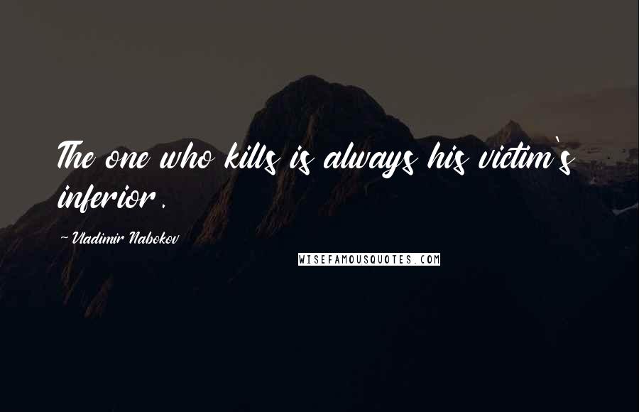 Vladimir Nabokov Quotes: The one who kills is always his victim's inferior.