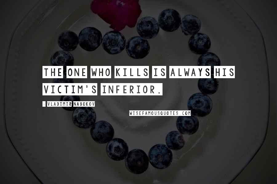 Vladimir Nabokov Quotes: The one who kills is always his victim's inferior.