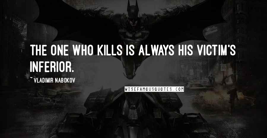 Vladimir Nabokov Quotes: The one who kills is always his victim's inferior.