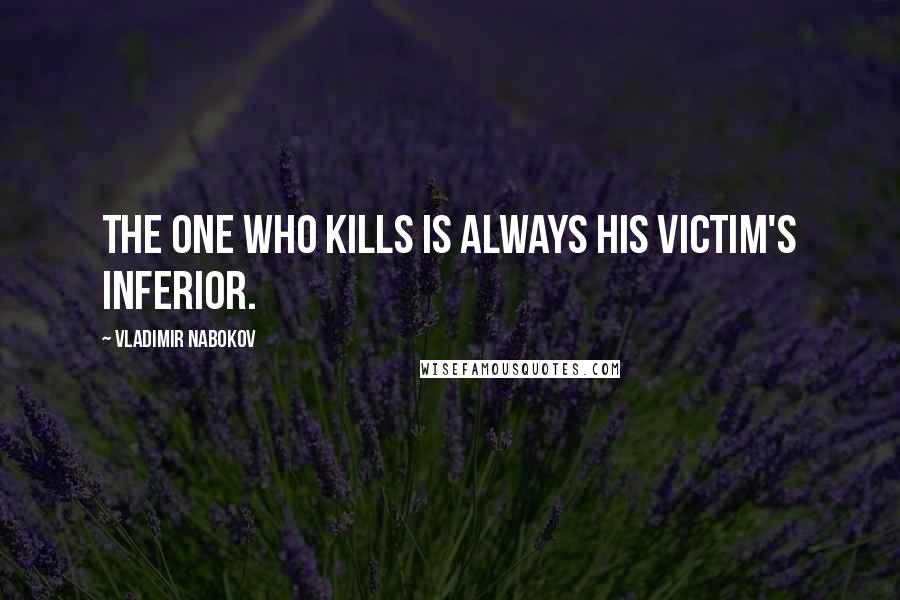 Vladimir Nabokov Quotes: The one who kills is always his victim's inferior.