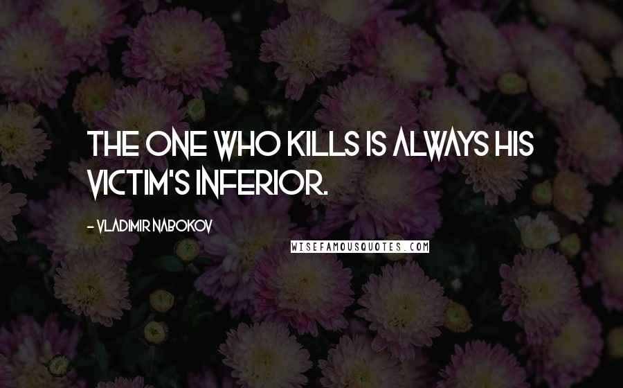 Vladimir Nabokov Quotes: The one who kills is always his victim's inferior.