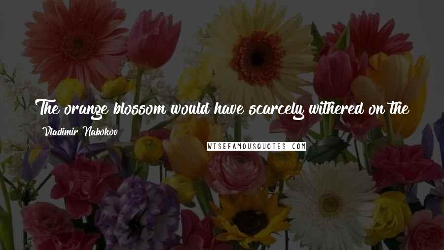 Vladimir Nabokov Quotes: The orange blossom would have scarcely withered on the grave', as a poet might have said. But I am not poet. I am only a very conscientious recorder.